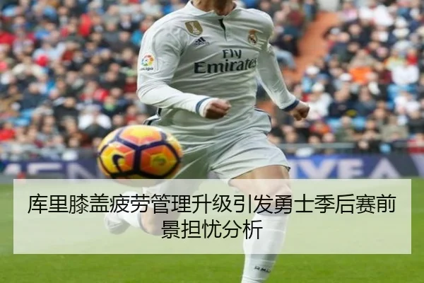 库里膝盖疲劳管理升级引发勇士季后赛前景担忧分析
