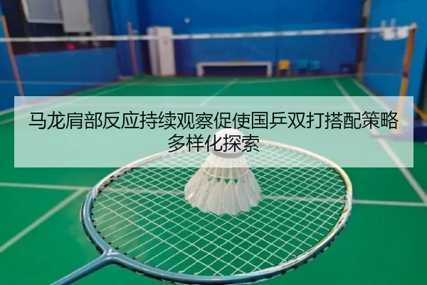 马龙肩部反应持续观察促使国乒双打搭配策略多样化探索